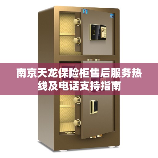 南京天龙保险柜售后服务热线及电话支持指南