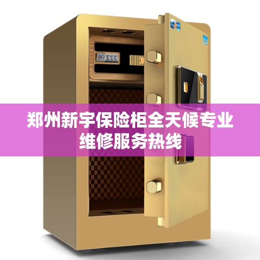 郑州新宇保险柜全天候专业维修服务热线