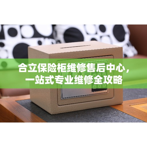 合立保险柜维修售后中心，一站式专业维修全攻略