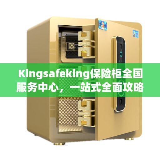 Kingsafeking保险柜全国服务中心,一站式全面攻略指南 Kingsafeking保险柜全国服务中心,一站式全面攻略指南
