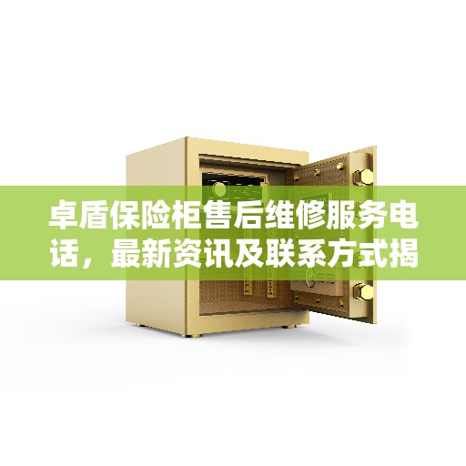 卓盾保险柜售后维修服务电话，最新资讯及联系方式揭秘