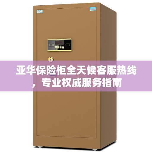 亚华保险柜全天候客服热线，专业权威服务指南