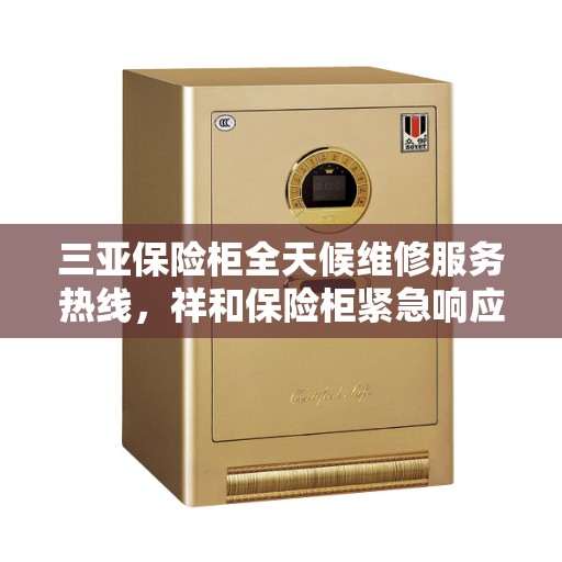 三亚保险柜全天候维修服务热线，祥和保险柜紧急响应，专业维修团队全天候为您服务！