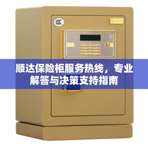 顺达保险柜服务热线，专业解答与决策支持指南