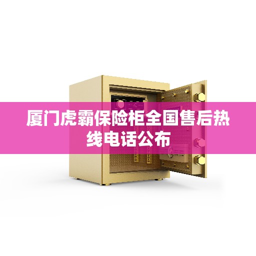 厦门虎霸保险柜全国售后热线电话公布 厦门虎霸保险柜全国售后热线电话公布