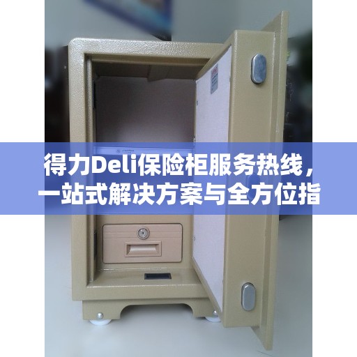 得力Deli保险柜服务热线，一站式解决方案与全方位指南
