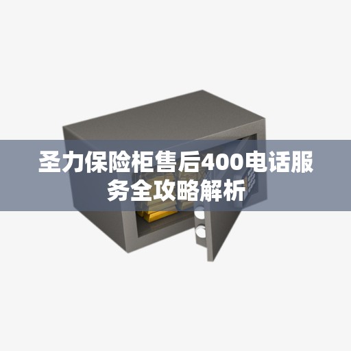 圣力保险柜售后400电话服务全攻略解析