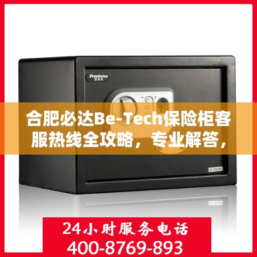 合肥必达Be-Tech保险柜客服热线全攻略，专业解答，贴心服务热线电话揭秘