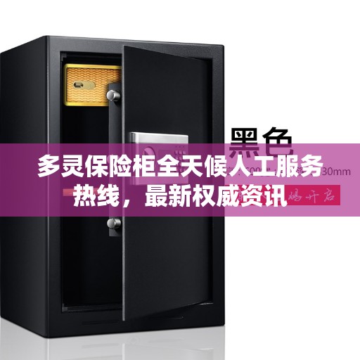 多灵保险柜全天候人工服务热线，最新权威资讯