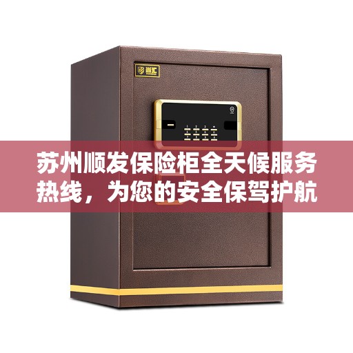 苏州顺发保险柜全天候服务热线，为您的安全保驾护航