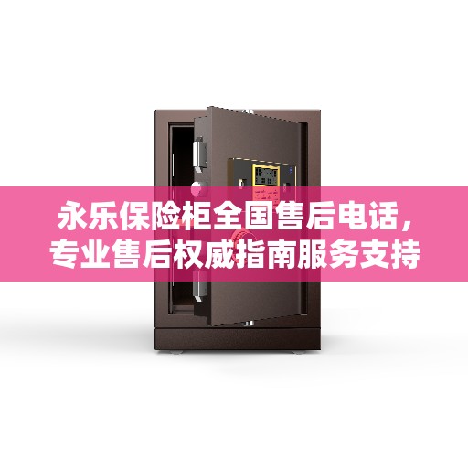 永乐保险柜全国售后电话，专业售后权威指南服务支持热线