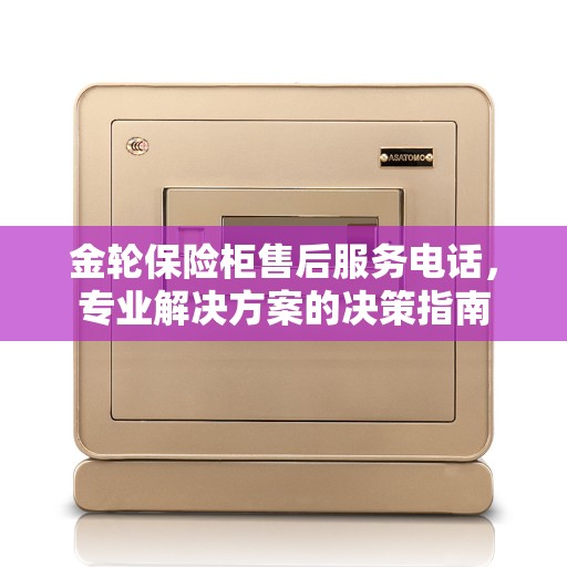 金轮保险柜售后服务电话，专业解决方案的决策指南
