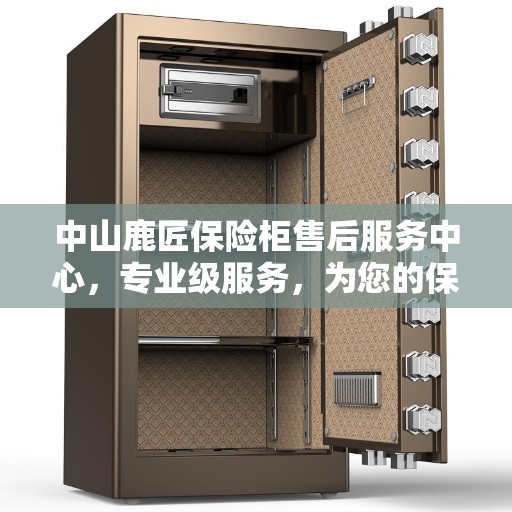 中山鹿匠保险柜售后服务中心，专业级服务，为您的保险柜问题一站式解决