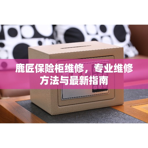鹿匠保险柜维修，专业维修方法与最新指南