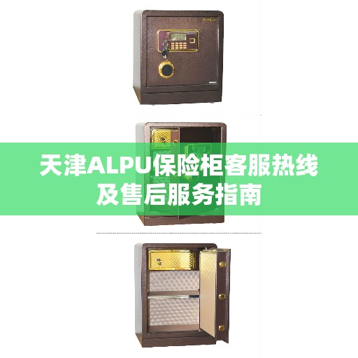 天津ALPU保险柜客服热线及售后服务指南 天津ALPU保险柜客服热线及售后服务指南