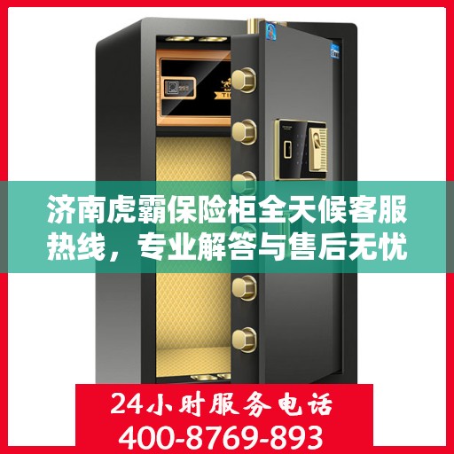 济南虎霸保险柜全天候客服热线，专业解答与售后无忧