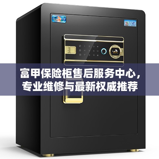 富甲保险柜售后服务中心，专业维修与最新权威推荐