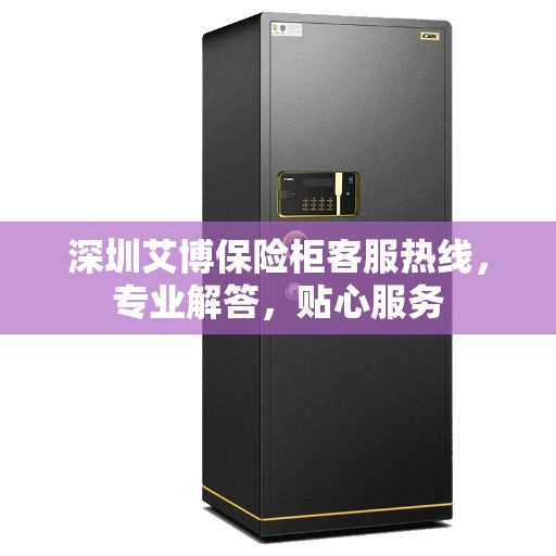 深圳艾博保险柜客服热线，专业解答，贴心服务