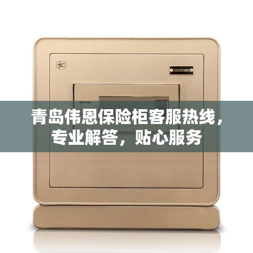 青岛伟恩保险柜客服热线，专业解答，贴心服务