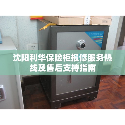 沈阳利华保险柜报修服务热线及售后支持指南 沈阳利华保险柜报修服务热线及售后支持指南