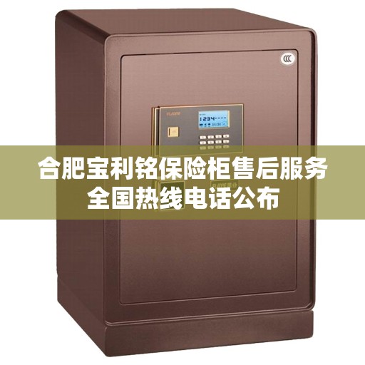 合肥宝利铭保险柜售后服务全国热线电话公布