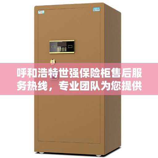 呼和浩特世强保险柜售后服务热线，专业团队为您提供全方位服务保障！