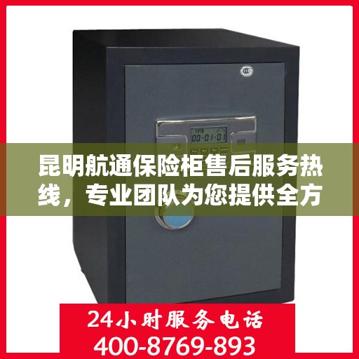 昆明航通保险柜售后服务热线，专业团队为您提供全方位服务保障