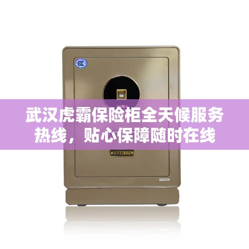 武汉虎霸保险柜全天候服务热线，贴心保障随时在线