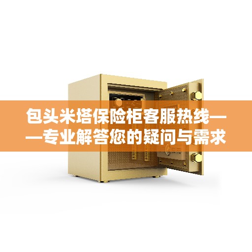 包头米塔保险柜客服热线——专业解答您的疑问与需求