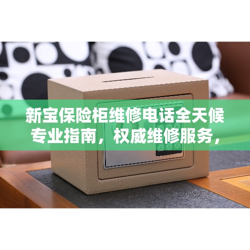 新宝保险柜维修电话全天候专业指南,权威维修服务,保障您的安全无忧! 新宝保险柜维修电话全天候专业指南,权威维修服务,保障您的安全无忧!