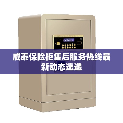威泰保险柜售后服务热线最新动态速递