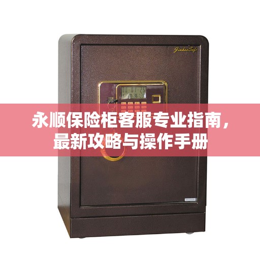 永顺保险柜客服专业指南，最新攻略与操作手册