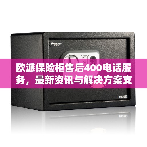 欧派保险柜售后400电话服务，最新资讯与解决方案支持