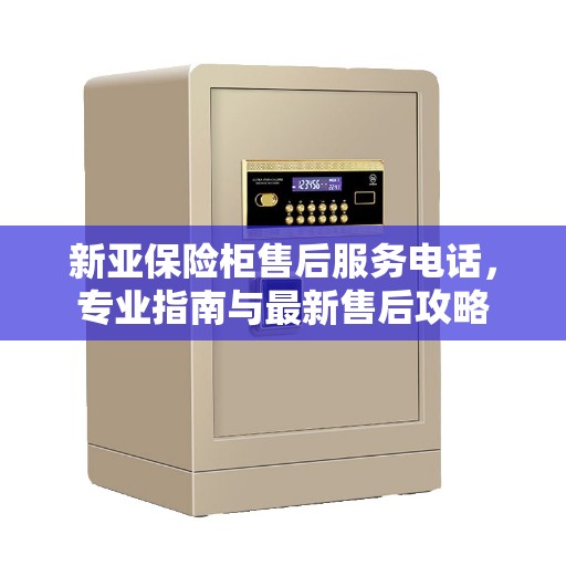 新亚保险柜售后服务电话，专业指南与最新售后攻略