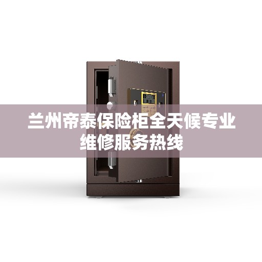 兰州帝泰保险柜全天候专业维修服务热线