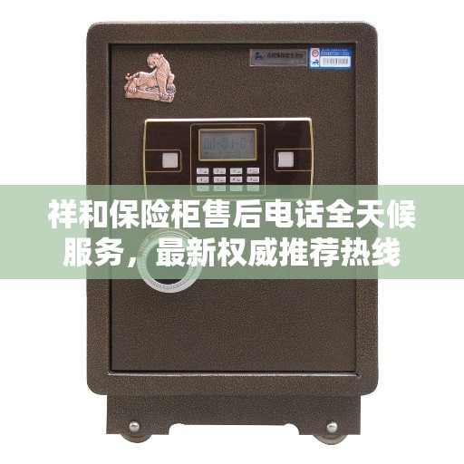 祥和保险柜售后电话全天候服务，最新权威推荐热线
