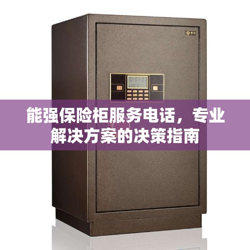 能强保险柜服务电话，专业解决方案的决策指南