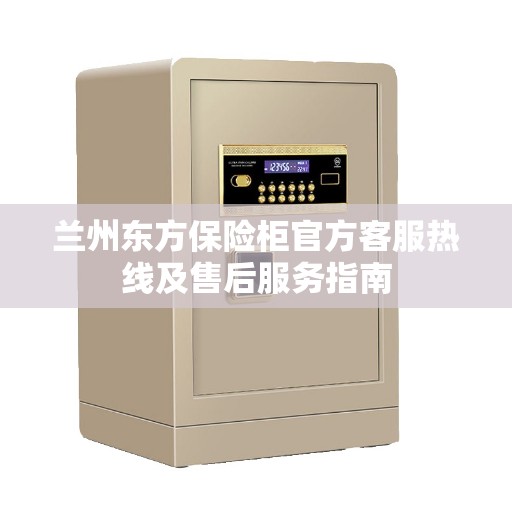 兰州东方保险柜官方客服热线及售后服务指南