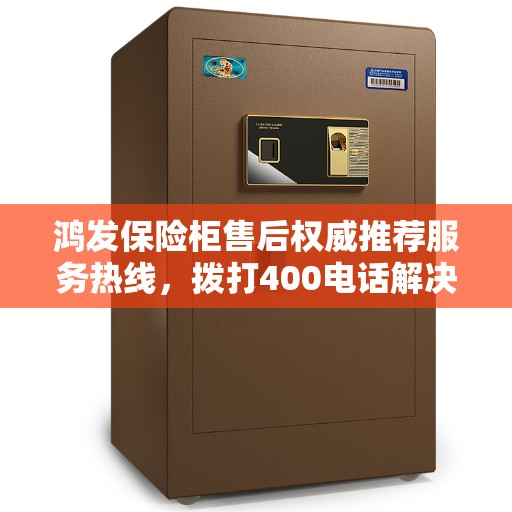 鸿发保险柜售后权威推荐服务热线，拨打400电话解决您的需求！