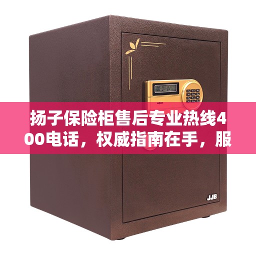 扬子保险柜售后专业热线400电话，权威指南在手，服务无忧！