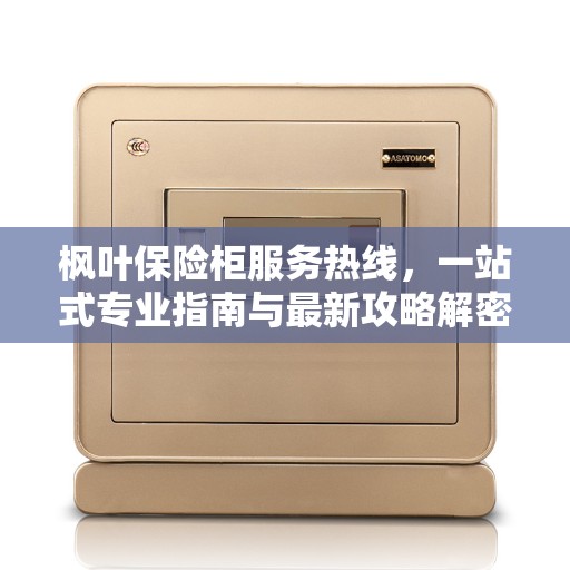 枫叶保险柜服务热线，一站式专业指南与最新攻略解密