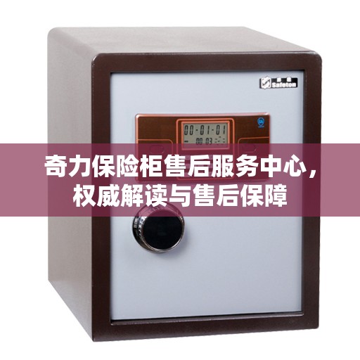 奇力保险柜售后服务中心，权威解读与售后保障