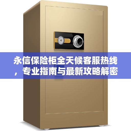 永信保险柜全天候客服热线，专业指南与最新攻略解密