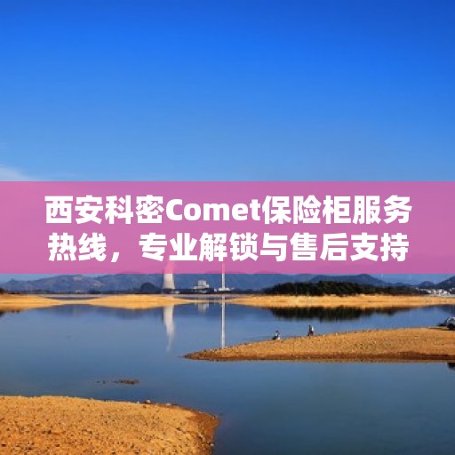 西安科密Comet保险柜服务热线，专业解锁与售后支持团队为您护航！