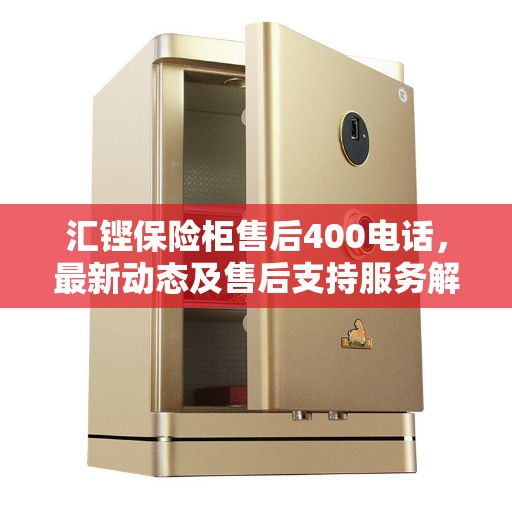 汇铿保险柜售后400电话，最新动态及售后支持服务解析