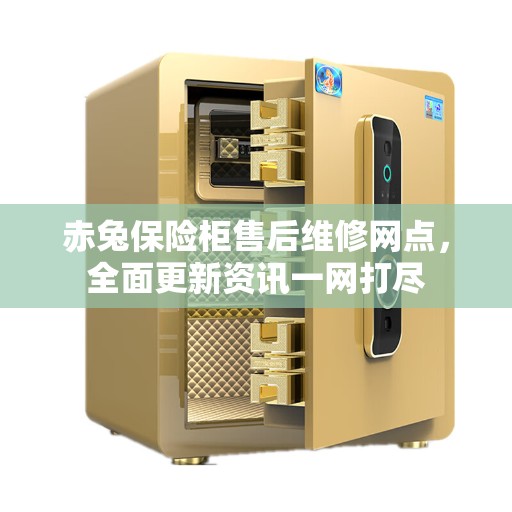 赤兔保险柜售后维修网点，全面更新资讯一网打尽