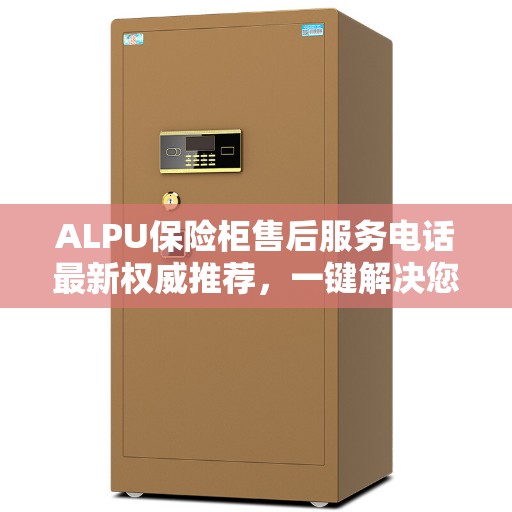 ALPU保险柜售后服务电话最新权威推荐，一键解决您的需求！