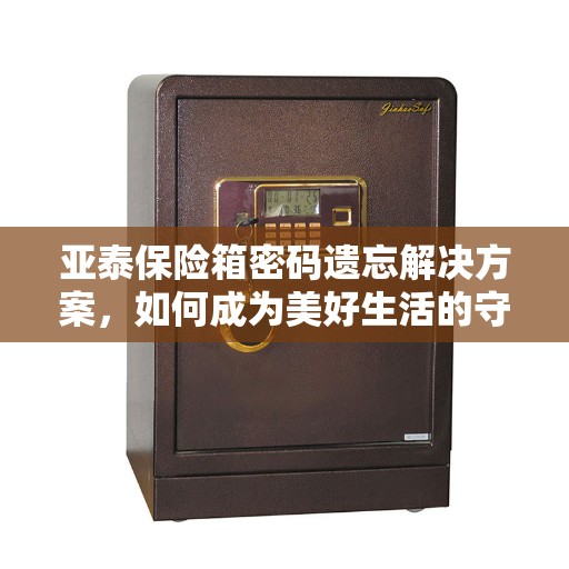 亚泰保险箱密码遗忘解决方案，如何成为美好生活的守护者？