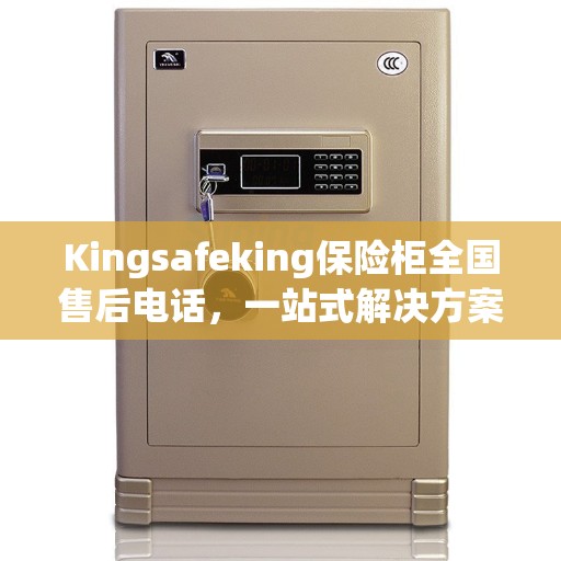 Kingsafeking保险柜全国售后电话，一站式解决方案的决策指南