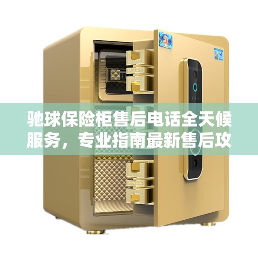 驰球保险柜售后电话全天候服务，专业指南最新售后攻略